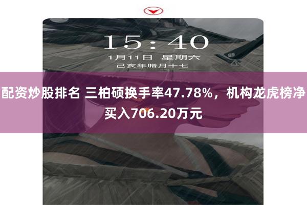 配资炒股排名 三柏硕换手率47.78%，机构龙虎榜净买入706.20万元