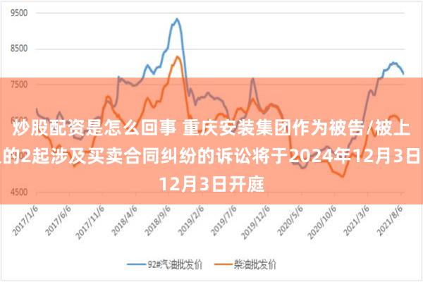 炒股配资是怎么回事 重庆安装集团作为被告/被上诉人的2起涉及买卖合同纠纷的诉讼将于2024年12月3日开庭