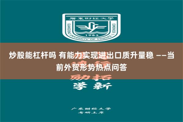 炒股能杠杆吗 有能力实现进出口质升量稳 ——当前外贸形势热点问答