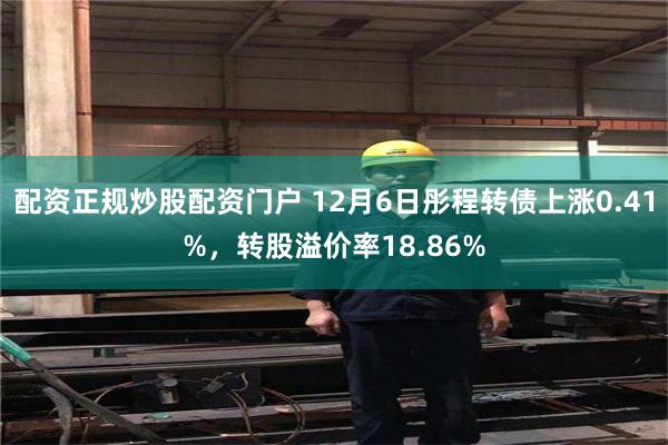 配资正规炒股配资门户 12月6日彤程转债上涨0.41%，转股溢价率18.86%