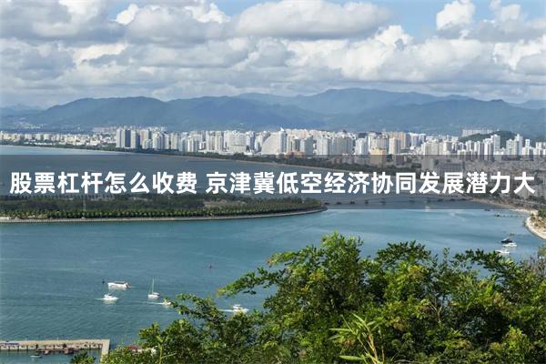 股票杠杆怎么收费 京津冀低空经济协同发展潜力大