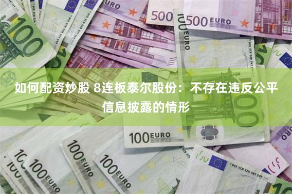 如何配资炒股 8连板泰尔股份：不存在违反公平信息披露的情形