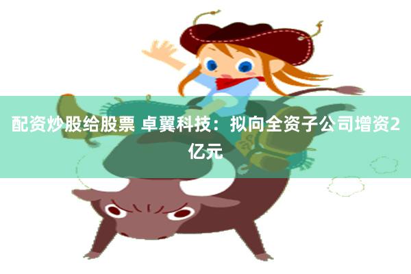 配资炒股给股票 卓翼科技：拟向全资子公司增资2亿元