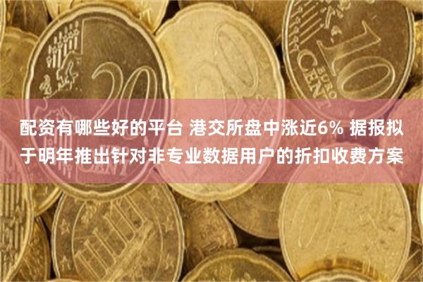 配资有哪些好的平台 港交所盘中涨近6% 据报拟于明年推出针对非专业数据用户的折扣收费方案