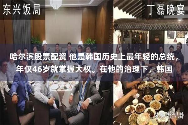 哈尔滨股票配资 他是韩国历史上最年轻的总统，年仅46岁就掌握大权。在他的治理下，韩国