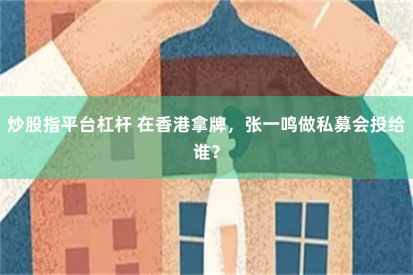 炒股指平台杠杆 在香港拿牌，张一鸣做私募会投给谁？