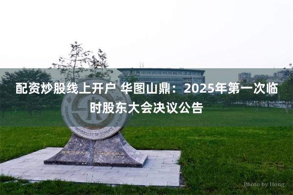 配资炒股线上开户 华图山鼎：2025年第一次临时股东大会决议公告