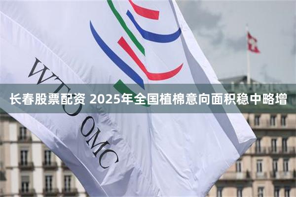 长春股票配资 2025年全国植棉意向面积稳中略增