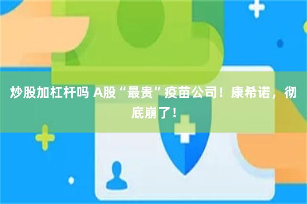 炒股加杠杆吗 A股“最贵”疫苗公司！康希诺，彻底崩了！