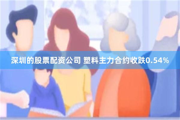 深圳的股票配资公司 塑料主力合约收跌0.54%