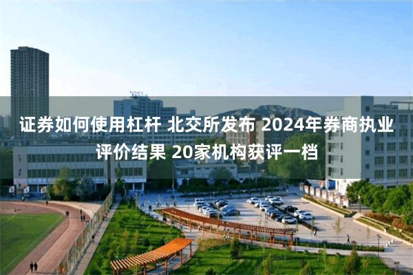 证券如何使用杠杆 北交所发布 2024年券商执业评价结果 20家机构获评一档