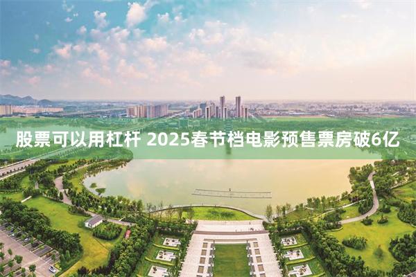 股票可以用杠杆 2025春节档电影预售票房破6亿