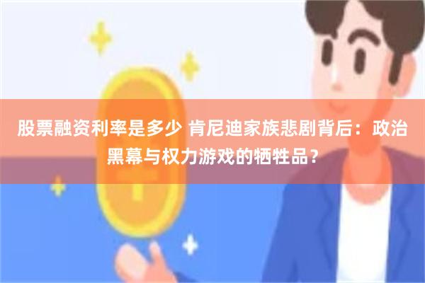 股票融资利率是多少 肯尼迪家族悲剧背后：政治黑幕与权力游戏的牺牲品？