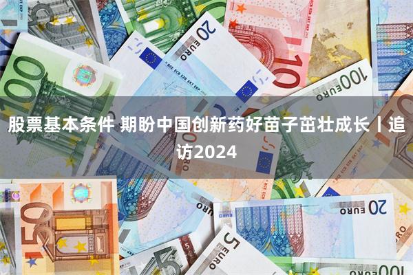 股票基本条件 期盼中国创新药好苗子茁壮成长丨追访2024