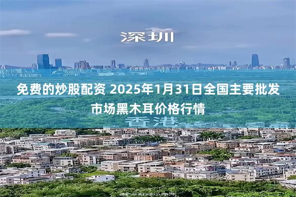 免费的炒股配资 2025年1月31日全国主要批发市场黑木耳价格行情