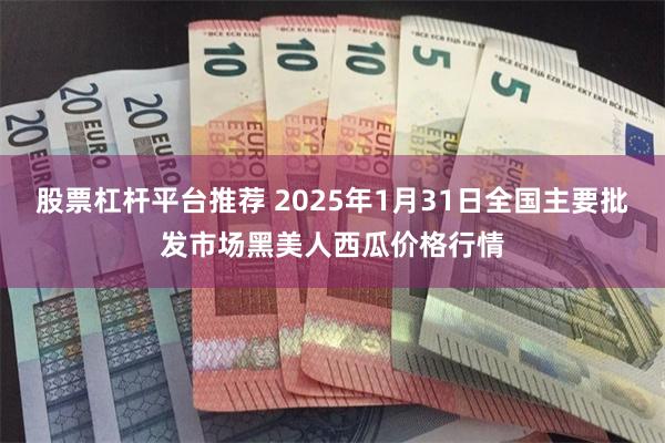 股票杠杆平台推荐 2025年1月31日全国主要批发市场黑美人西瓜价格行情