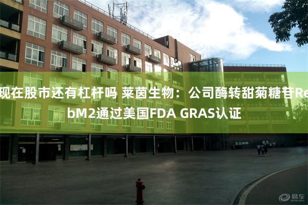 现在股市还有杠杆吗 莱茵生物：公司酶转甜菊糖苷RebM2通过美国FDA GRAS认证