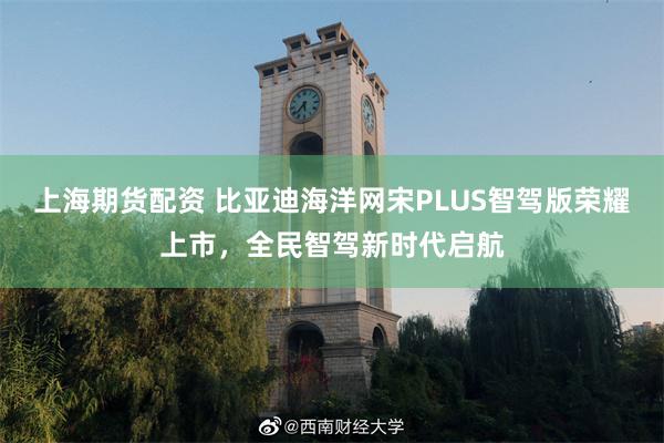 上海期货配资 比亚迪海洋网宋PLUS智驾版荣耀上市，全民智驾新时代启航