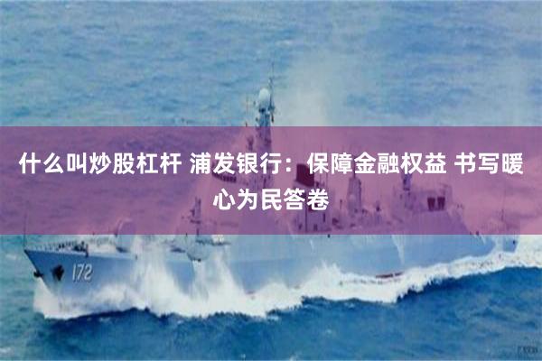 什么叫炒股杠杆 浦发银行：保障金融权益 书写暖心为民答卷