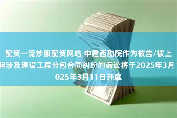 配资一流炒股配资网站 中建西勘院作为被告/被上诉人的1起涉及建设工程分包合同纠纷的诉讼将于2025年3月11日开庭