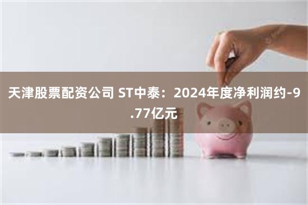 天津股票配资公司 ST中泰：2024年度净利润约-9.77亿元