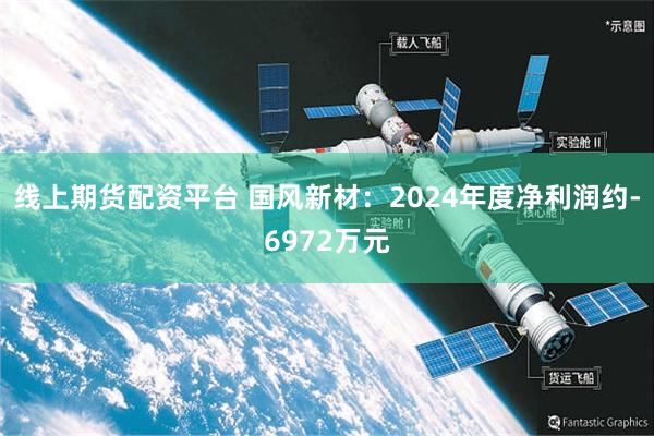 线上期货配资平台 国风新材：2024年度净利润约-6972万元