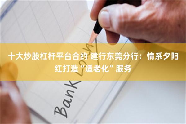 十大炒股杠杆平台合约 建行东莞分行：情系夕阳红打造“适老化”服务