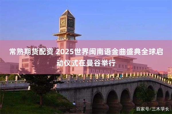 常熟期货配资 2025世界闽南语金曲盛典全球启动仪式在曼谷举行