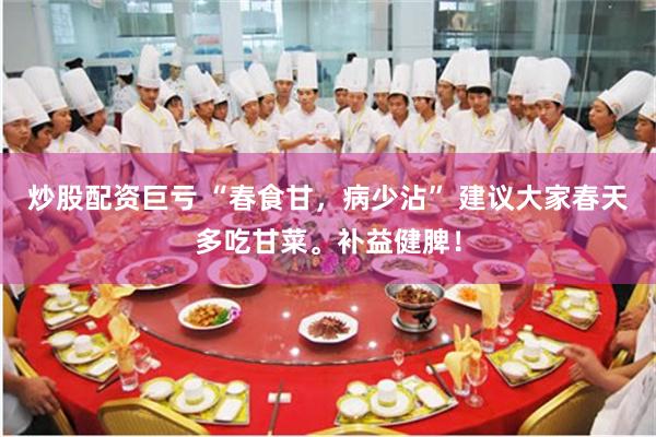 炒股配资巨亏 “春食甘，病少沾” 建议大家春天多吃甘菜。补益健脾！