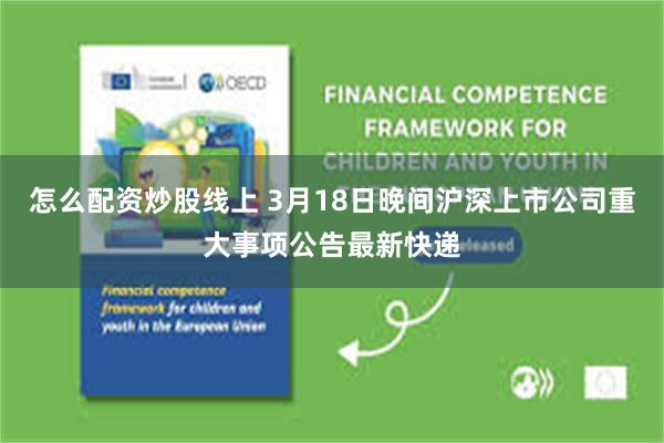 怎么配资炒股线上 3月18日晚间沪深上市公司重大事项公告最新快递