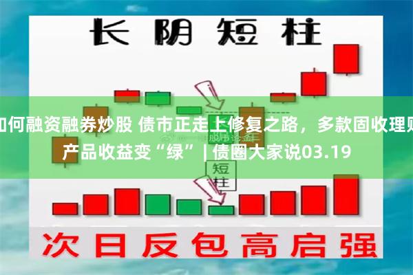 如何融资融券炒股 债市正走上修复之路，多款固收理财产品收益变“绿” | 债圈大家说03.19
