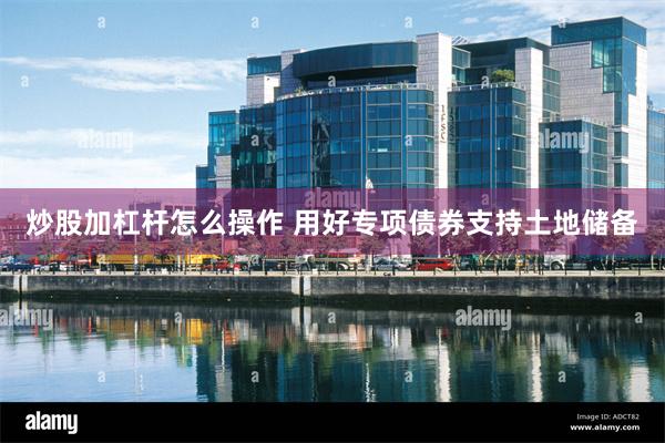 炒股加杠杆怎么操作 用好专项债券支持土地储备