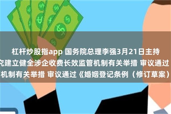 杠杆炒股指app 国务院总理李强3月21日主持召开国务院常务会议 研究建立健全涉企收费长效监管机制有关举措 审议通过《婚姻登记条例（修订草案）》