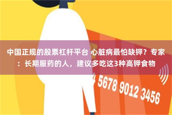中国正规的股票杠杆平台 心脏病最怕缺钾？专家：长期服药的人，建议多吃这3种高钾食物