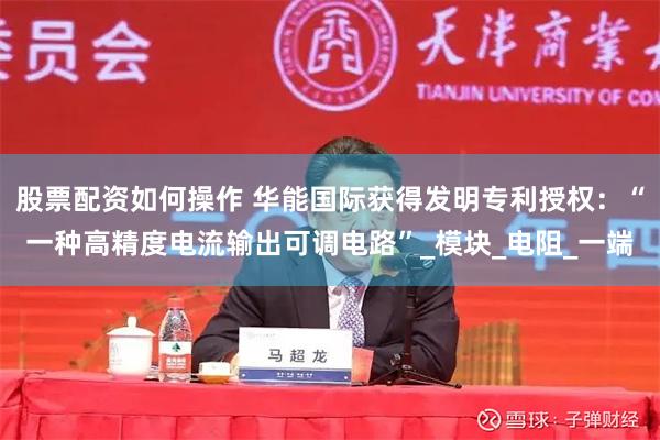 股票配资如何操作 华能国际获得发明专利授权：“一种高精度电流输出可调电路”_模块_电阻_一端