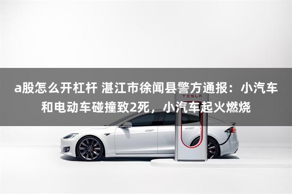 a股怎么开杠杆 湛江市徐闻县警方通报：小汽车和电动车碰撞致2死，小汽车起火燃烧
