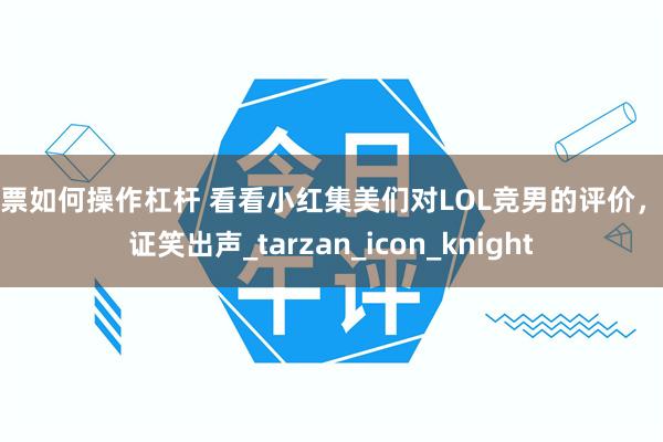 股票如何操作杠杆 看看小红集美们对LOL竞男的评价，保证笑出声_tarzan_icon_knight