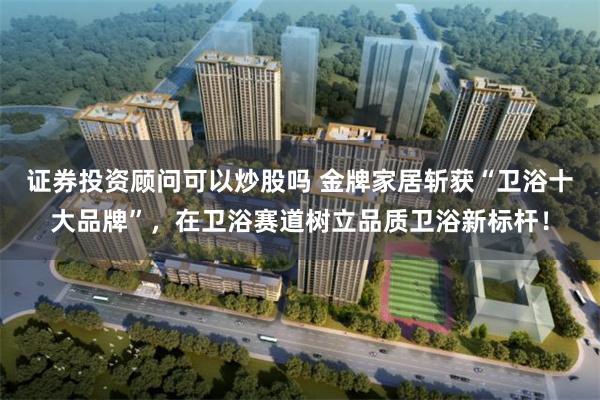 证券投资顾问可以炒股吗 金牌家居斩获“卫浴十大品牌”，在卫浴赛道树立品质卫浴新标杆！