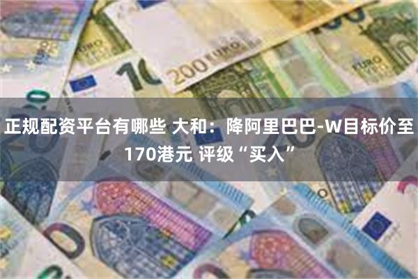 正规配资平台有哪些 大和：降阿里巴巴-W目标价至170港元 评级“买入”