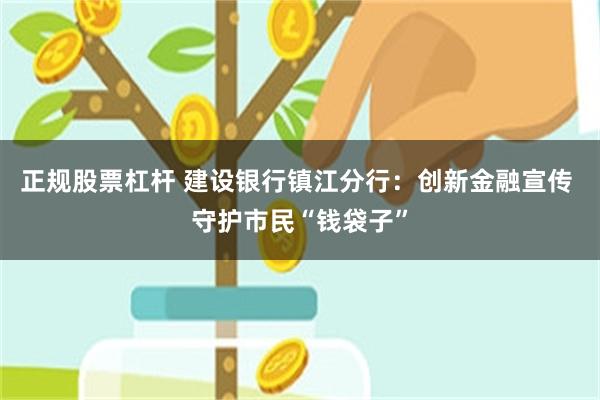 正规股票杠杆 建设银行镇江分行：创新金融宣传 守护市民“钱袋子”