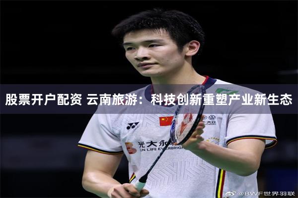股票开户配资 云南旅游：科技创新重塑产业新生态