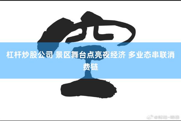 杠杆炒股公司 景区舞台点亮夜经济 多业态串联消费链