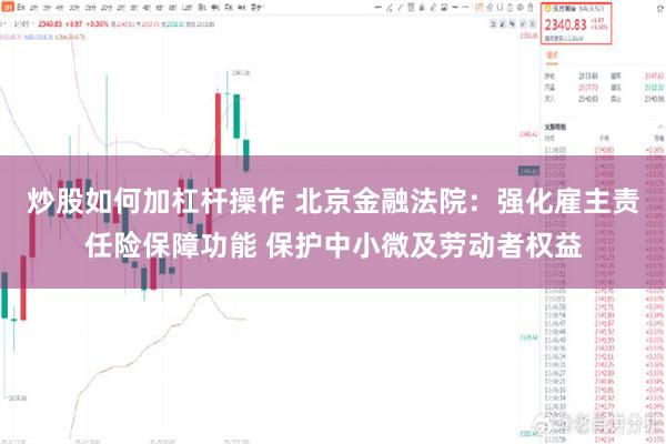 炒股如何加杠杆操作 北京金融法院：强化雇主责任险保障功能 保护中小微及劳动者权益
