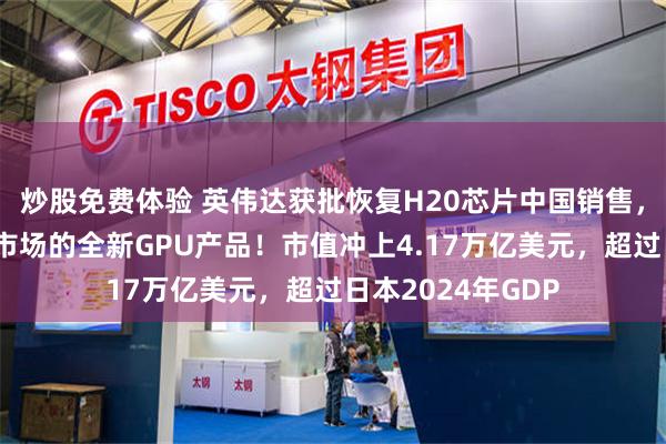 炒股免费体验 英伟达获批恢复H20芯片中国销售，并推出面向中国市场的全新GPU产品！市值冲上4.17万亿美元，超过日本2024年GDP
