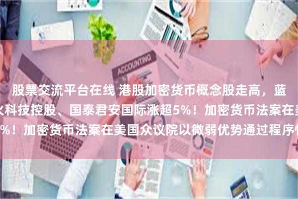 股票交流平台在线 港股加密货币概念股走高，蓝港互动涨超40%，新火科技控股、国泰君安国际涨超5%！加密货币法案在美国众议院以微弱优势通过程序性投票