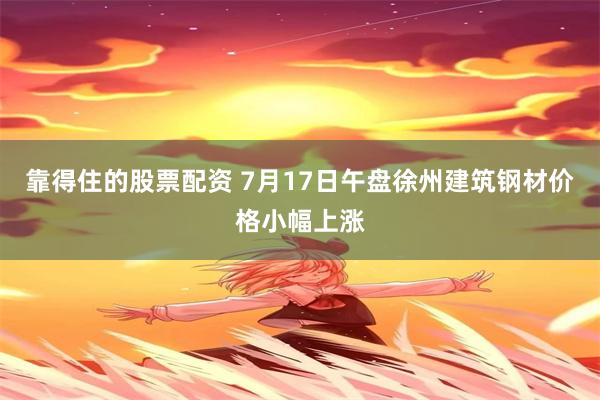 靠得住的股票配资 7月17日午盘徐州建筑钢材价格小幅上涨