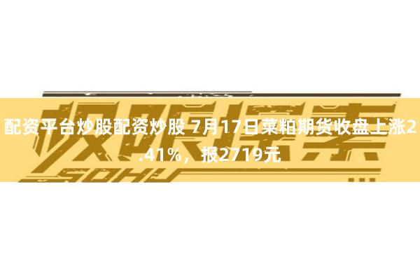 配资平台炒股配资炒股 7月17日菜粕期货收盘上涨2.41%，报2719元