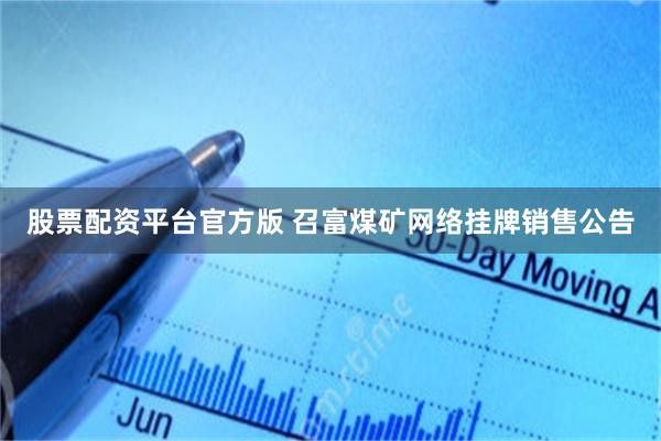 股票配资平台官方版 召富煤矿网络挂牌销售公告