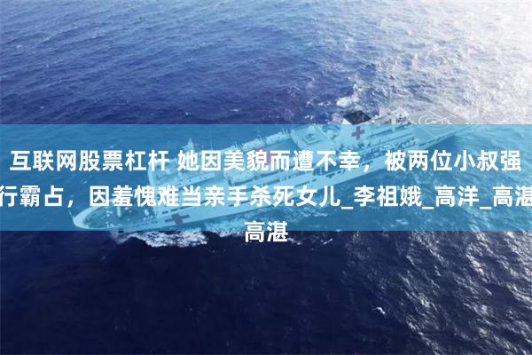 互联网股票杠杆 她因美貌而遭不幸，被两位小叔强行霸占，因羞愧难当亲手杀死女儿_李祖娥_高洋_高湛