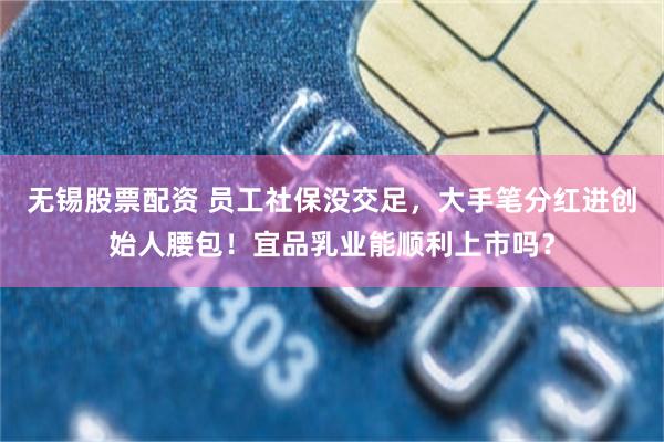 无锡股票配资 员工社保没交足，大手笔分红进创始人腰包！宜品乳业能顺利上市吗？